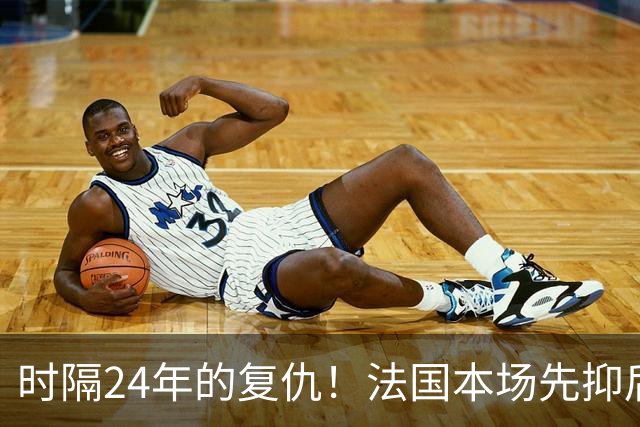 时隔24年的复仇！法国本场先抑后扬 一扫韩日世界杯阴霾